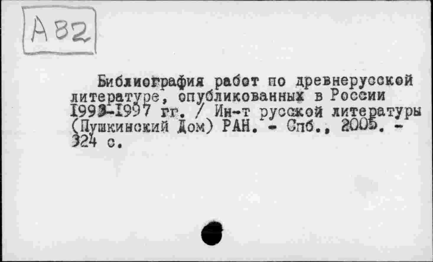 ﻿Библиография работ по древнерусской литературе, опубликованных в России І993-І9У7 гг. / Ин-т русской литературы (Пушкинский Дом) РАН/- Спб., 20Û5. -324 с.